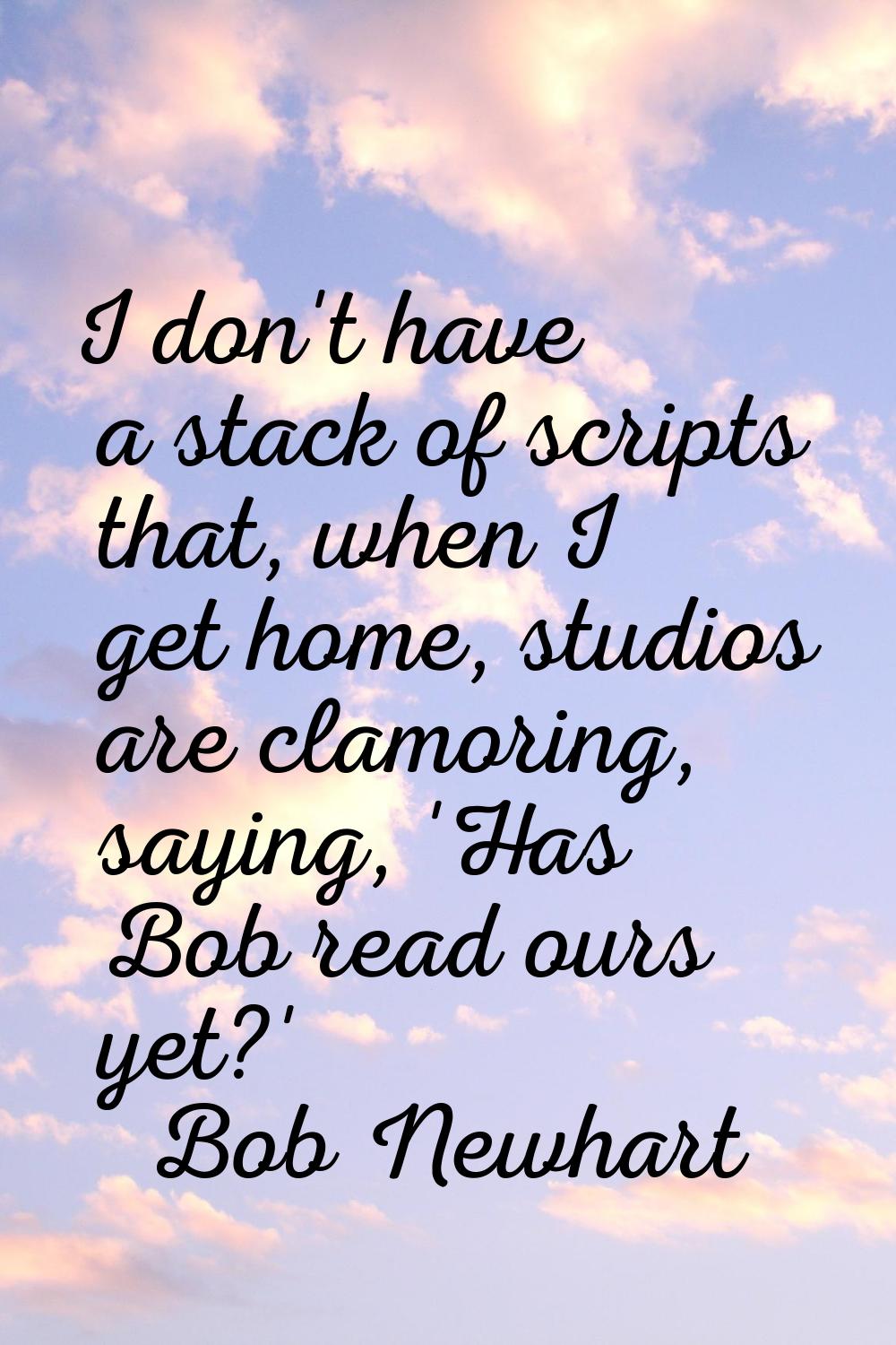 I don't have a stack of scripts that, when I get home, studios are clamoring, saying, 'Has Bob read