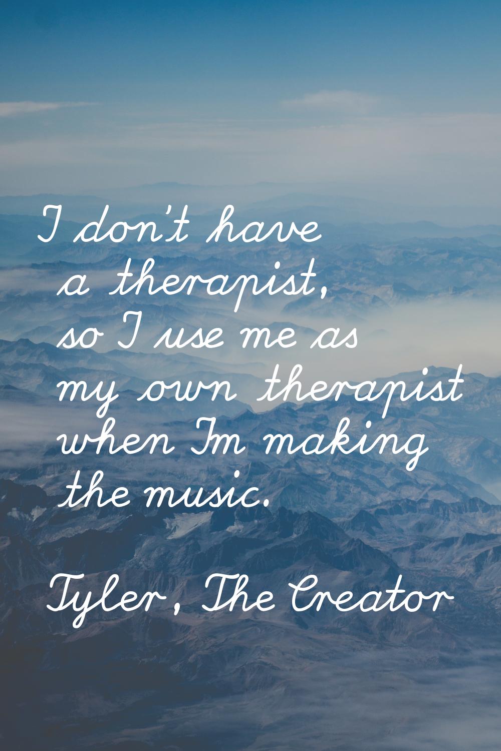 I don't have a therapist, so I use me as my own therapist when I'm making the music.