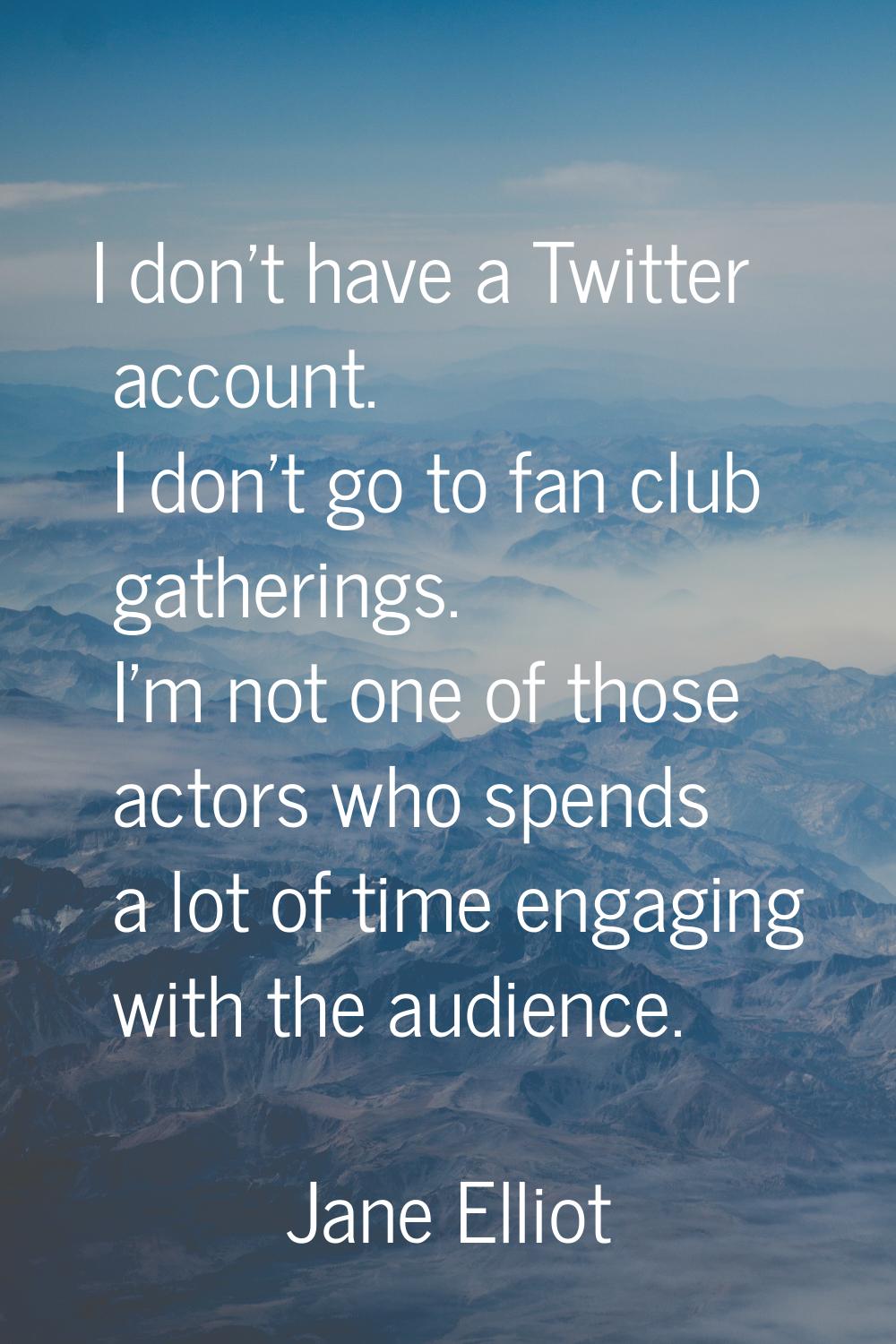 I don't have a Twitter account. I don't go to fan club gatherings. I'm not one of those actors who 