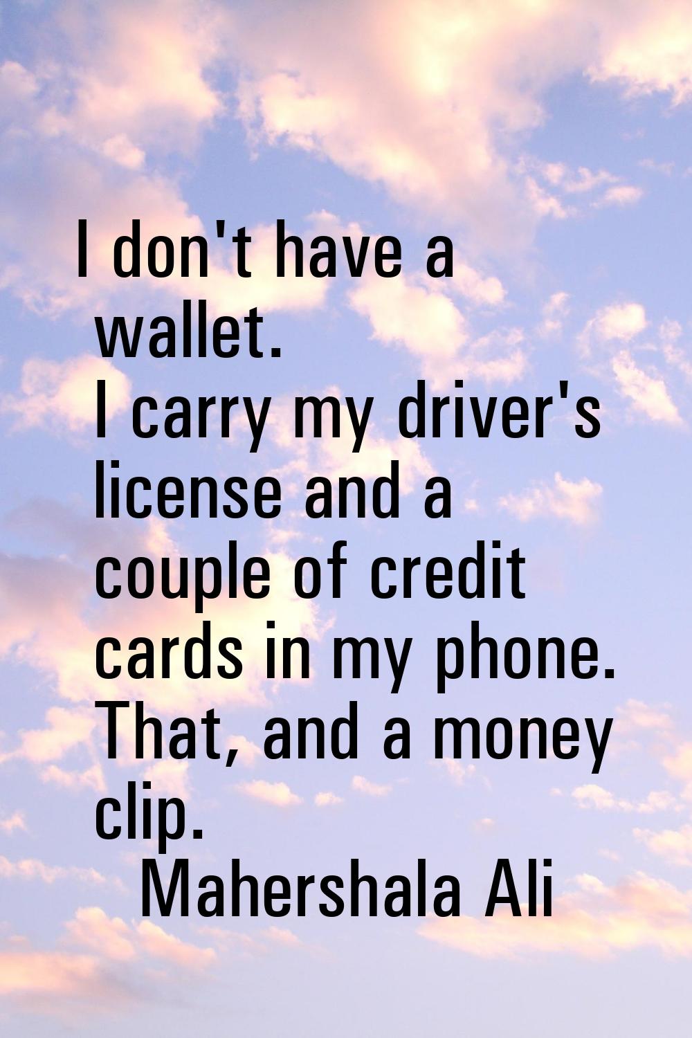 I don't have a wallet. I carry my driver's license and a couple of credit cards in my phone. That, 