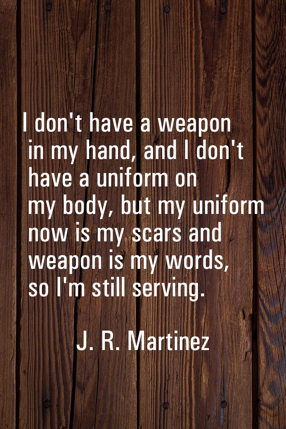 I don't have a weapon in my hand, and I don't have a uniform on my body, but my uniform now is my s