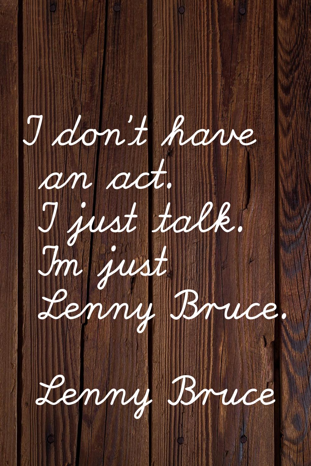 I don't have an act. I just talk. I'm just Lenny Bruce.