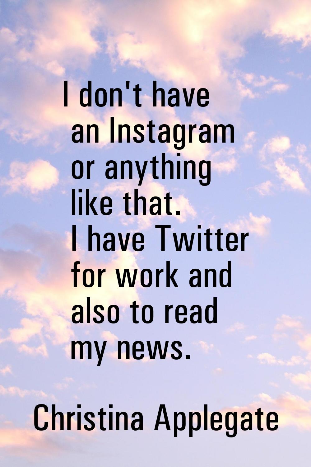 I don't have an Instagram or anything like that. I have Twitter for work and also to read my news.