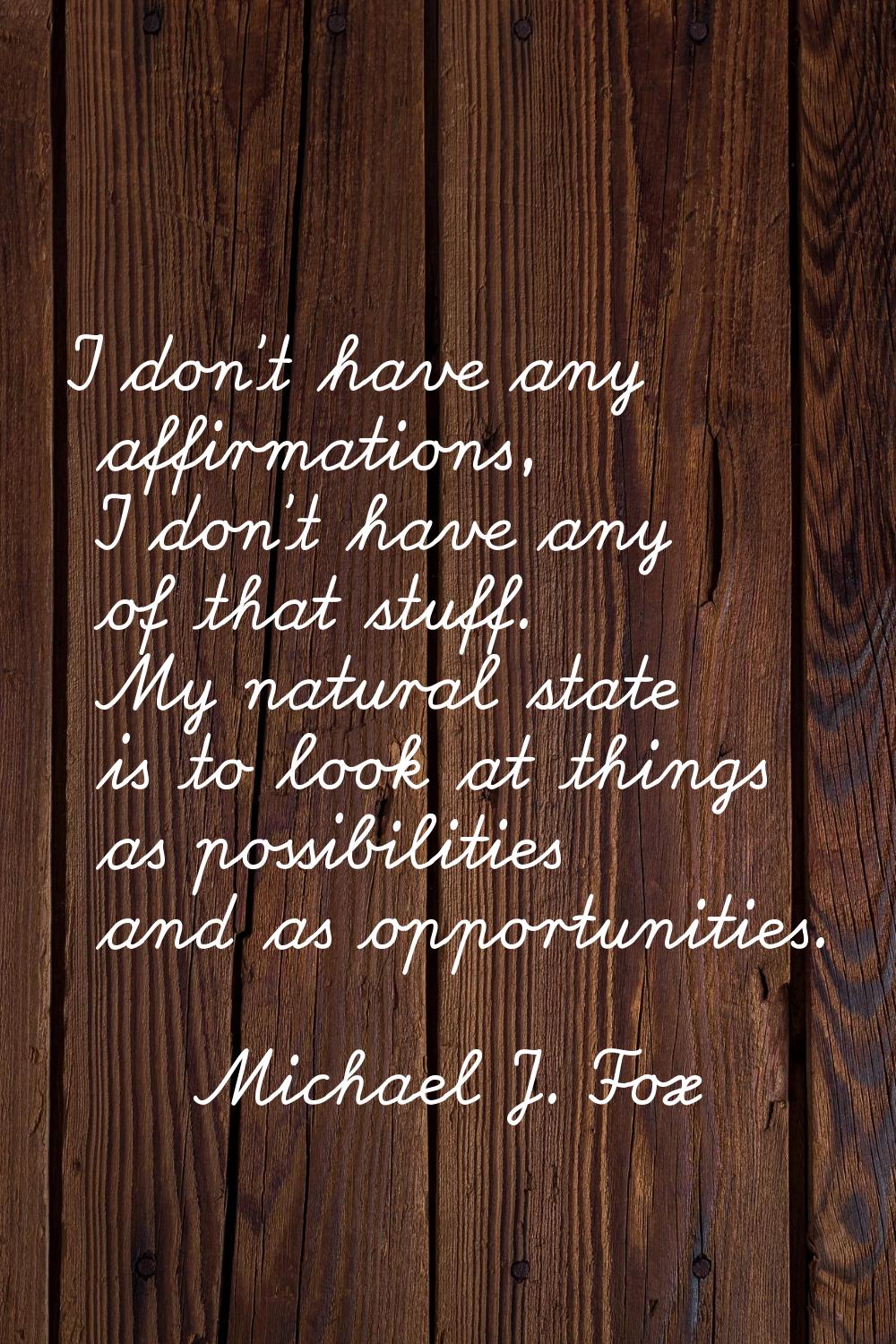 I don't have any affirmations, I don't have any of that stuff. My natural state is to look at thing