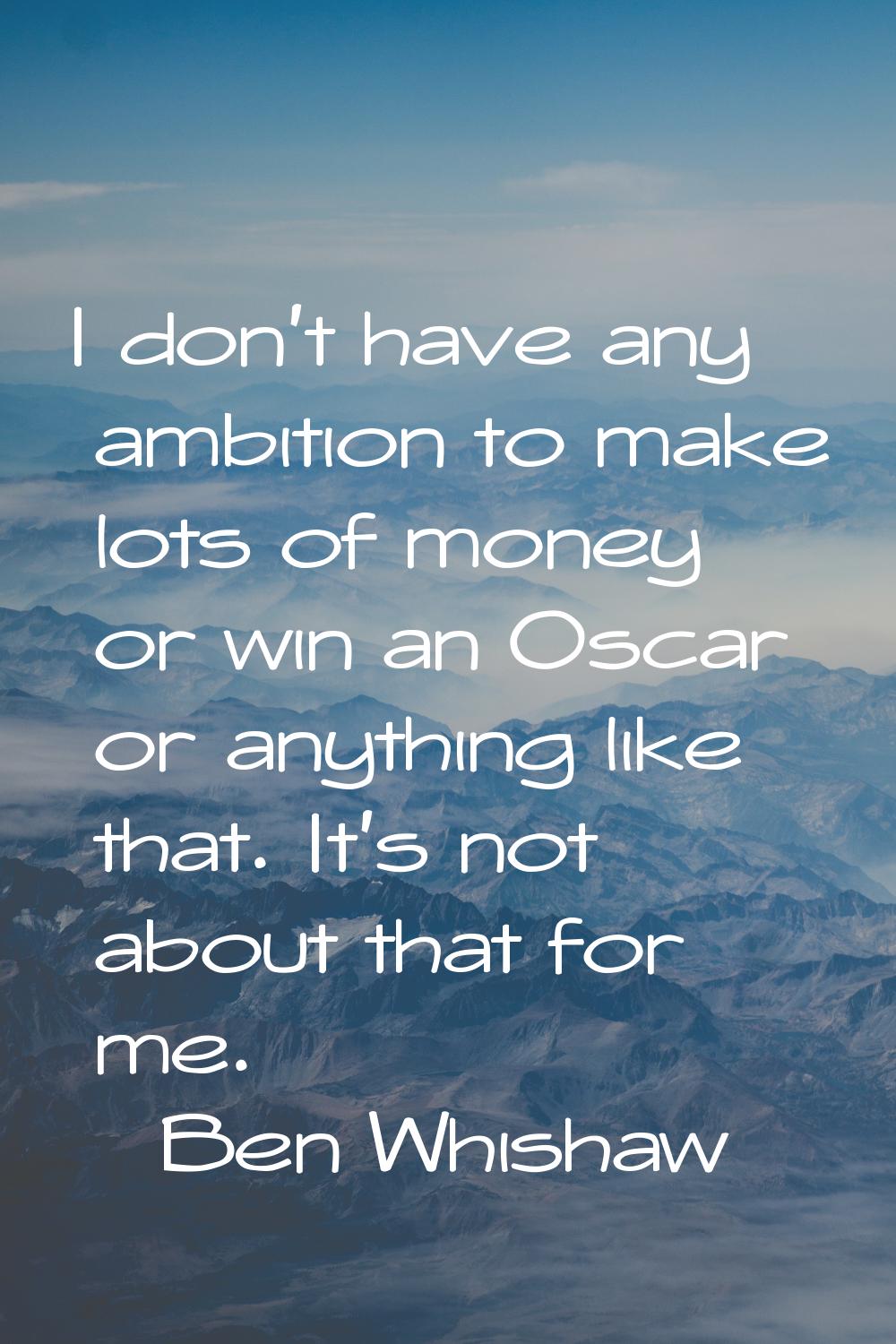 I don't have any ambition to make lots of money or win an Oscar or anything like that. It's not abo
