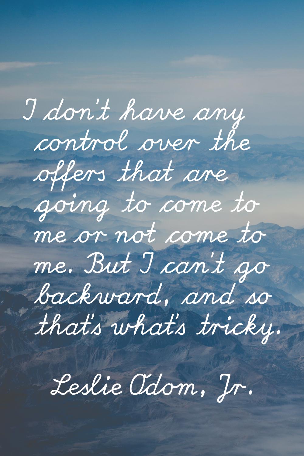 I don't have any control over the offers that are going to come to me or not come to me. But I can'