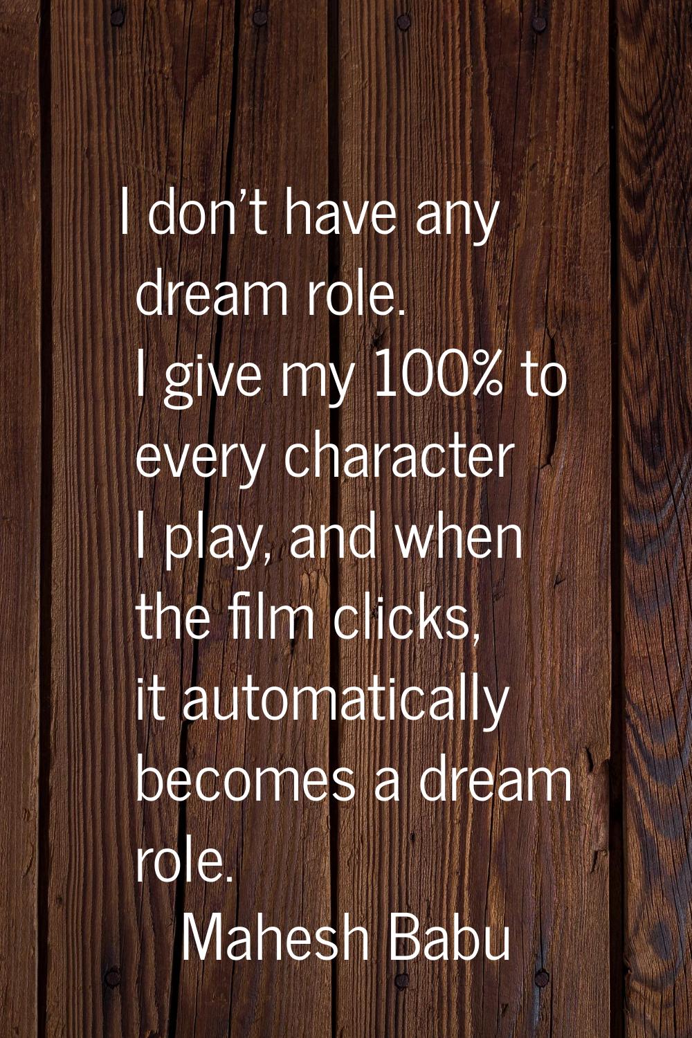 I don't have any dream role. I give my 100% to every character I play, and when the film clicks, it