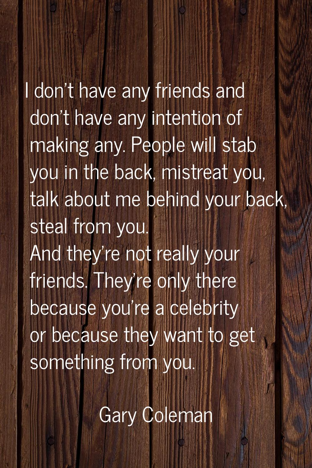 I don't have any friends and don't have any intention of making any. People will stab you in the ba