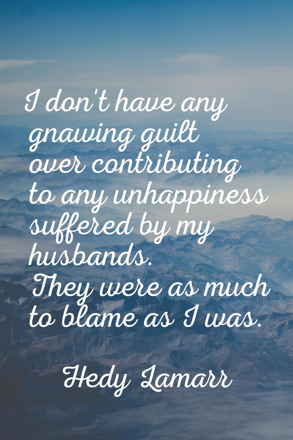 I don't have any gnawing guilt over contributing to any unhappiness suffered by my husbands. They w