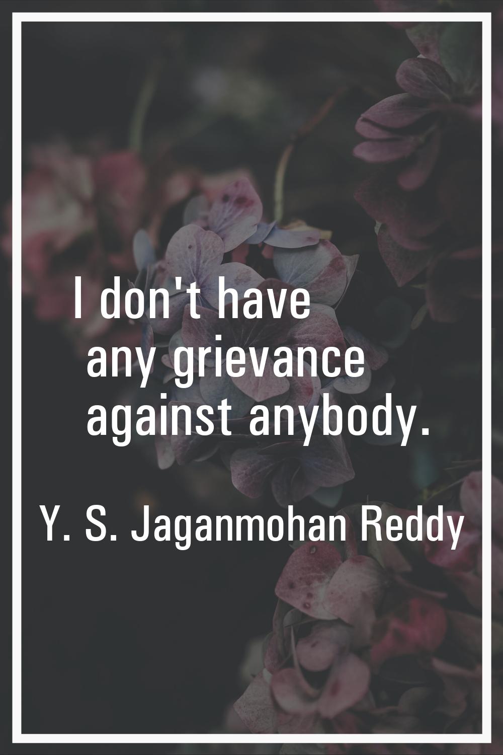 I don't have any grievance against anybody.