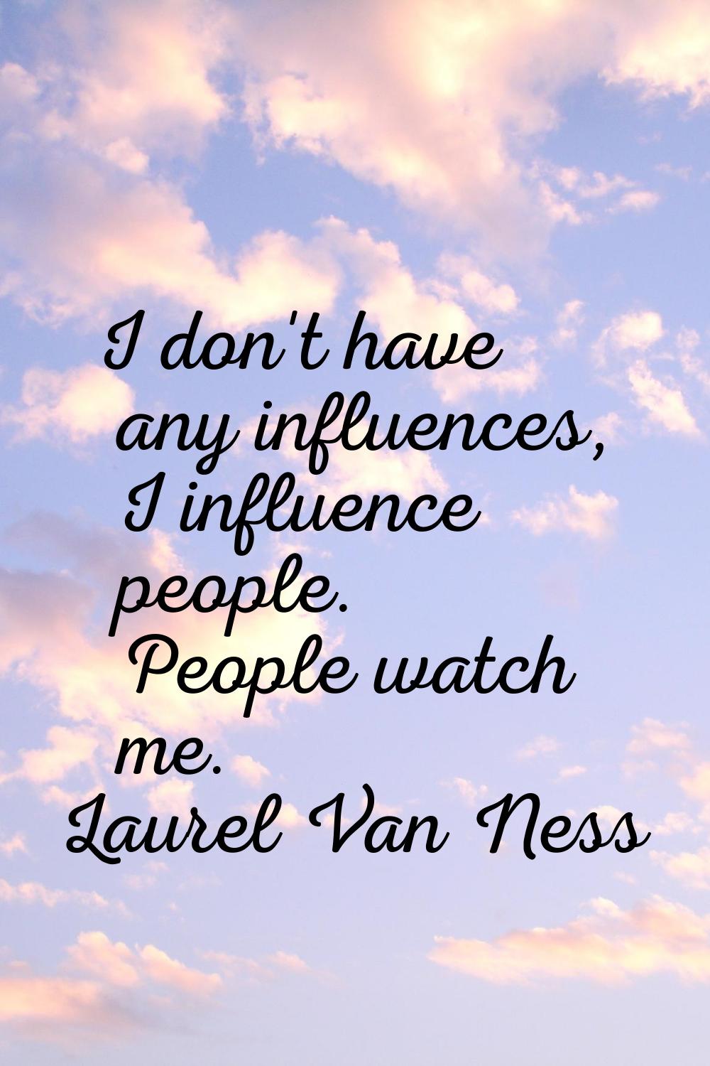 I don't have any influences, I influence people. People watch me.