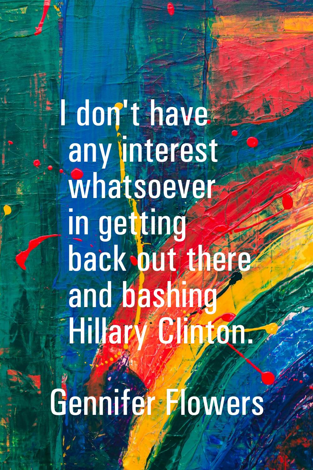 I don't have any interest whatsoever in getting back out there and bashing Hillary Clinton.