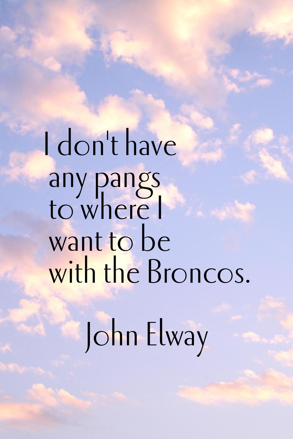 I don't have any pangs to where I want to be with the Broncos.