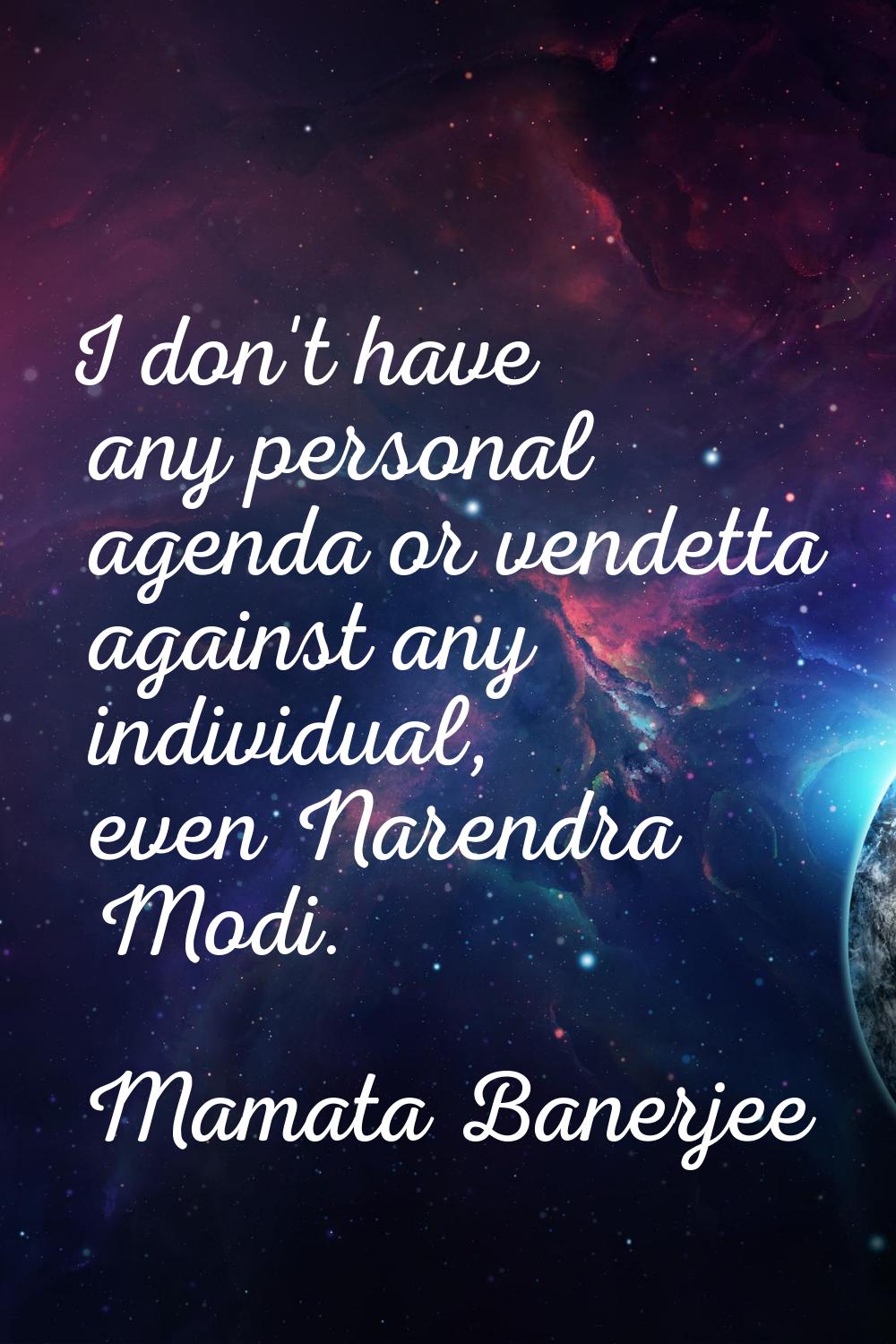 I don't have any personal agenda or vendetta against any individual, even Narendra Modi.
