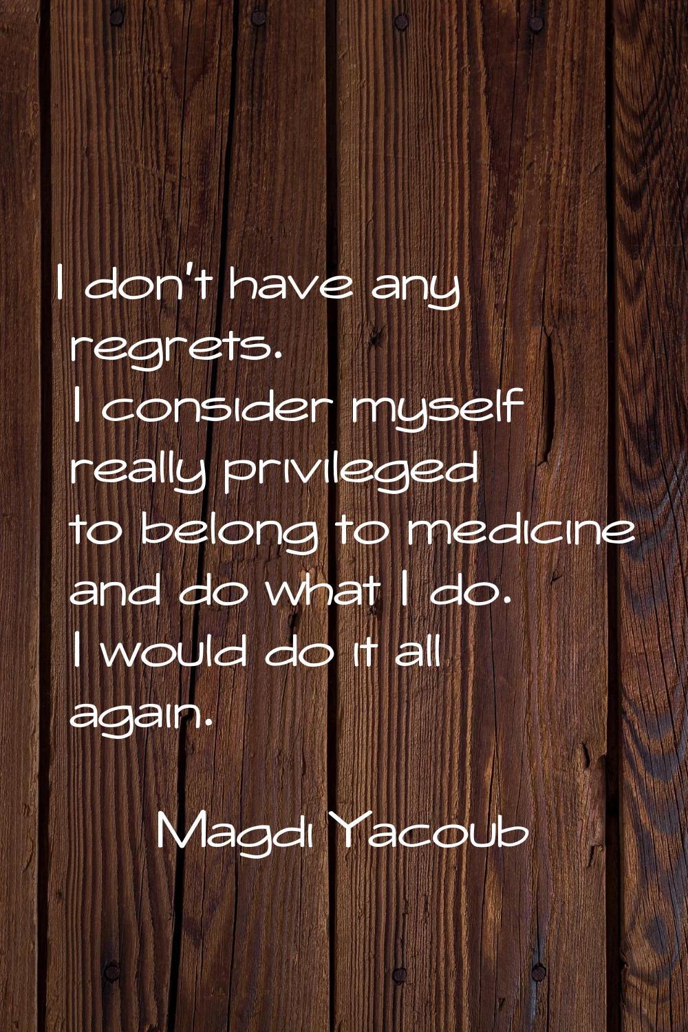 I don't have any regrets. I consider myself really privileged to belong to medicine and do what I d