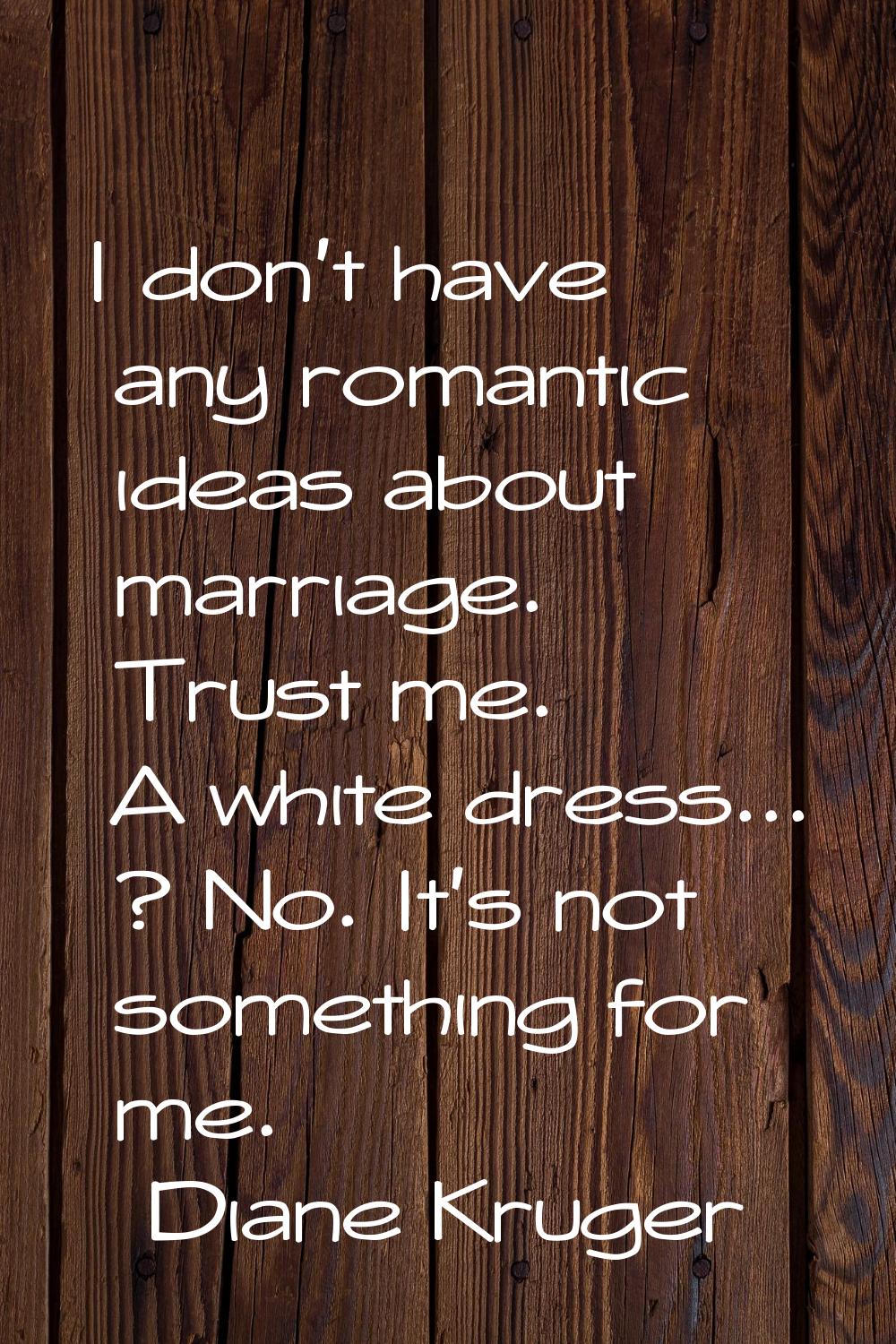 I don't have any romantic ideas about marriage. Trust me. A white dress... ? No. It's not something
