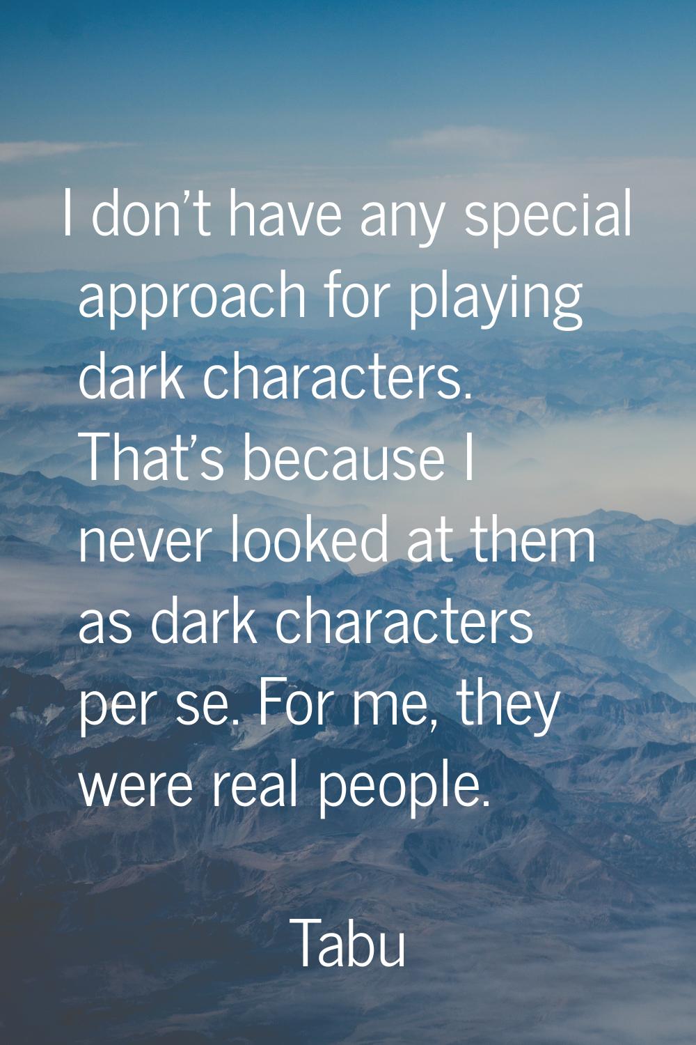 I don't have any special approach for playing dark characters. That's because I never looked at the
