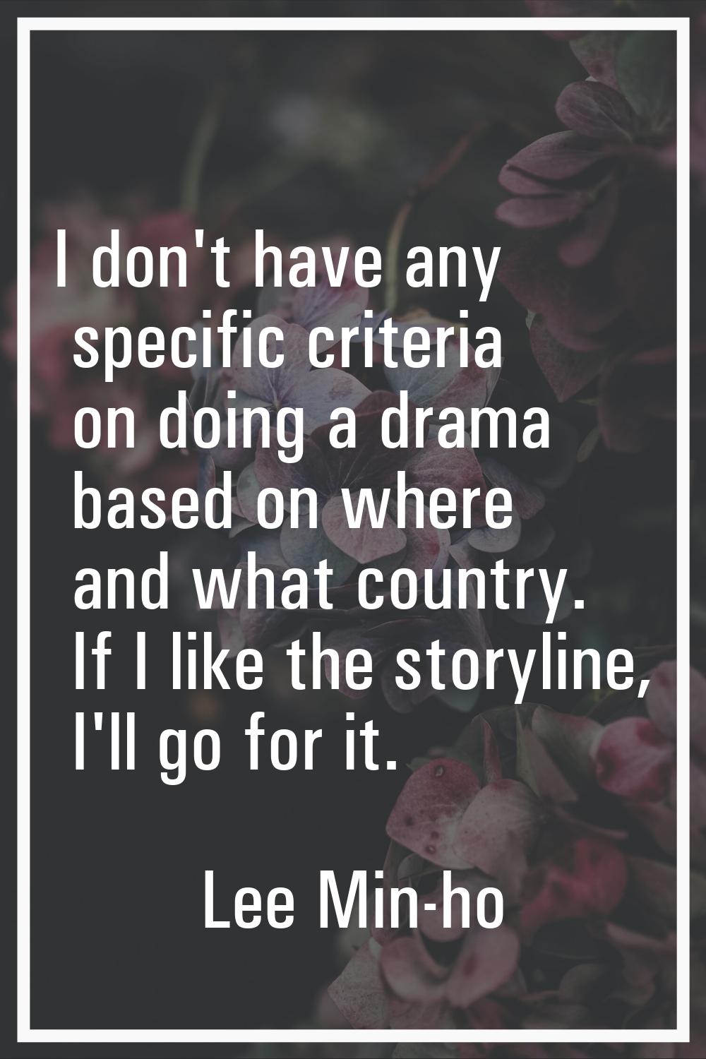 I don't have any specific criteria on doing a drama based on where and what country. If I like the 