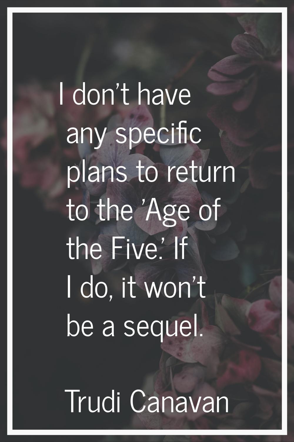 I don't have any specific plans to return to the 'Age of the Five.' If I do, it won't be a sequel.