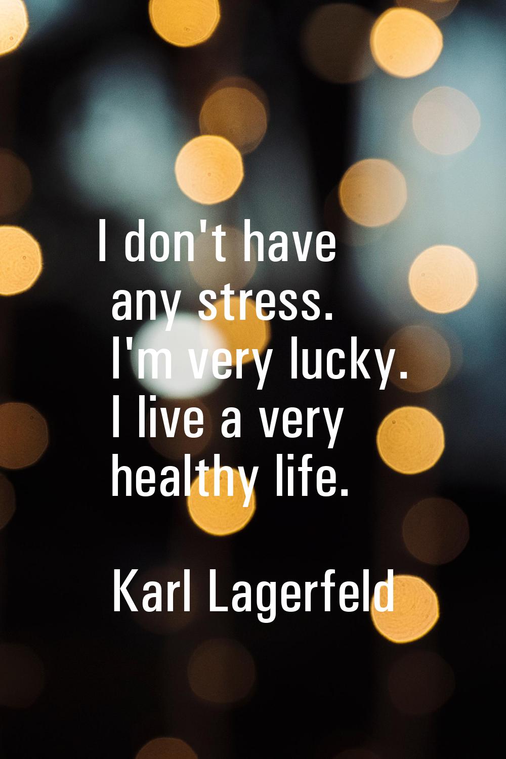 I don't have any stress. I'm very lucky. I live a very healthy life.