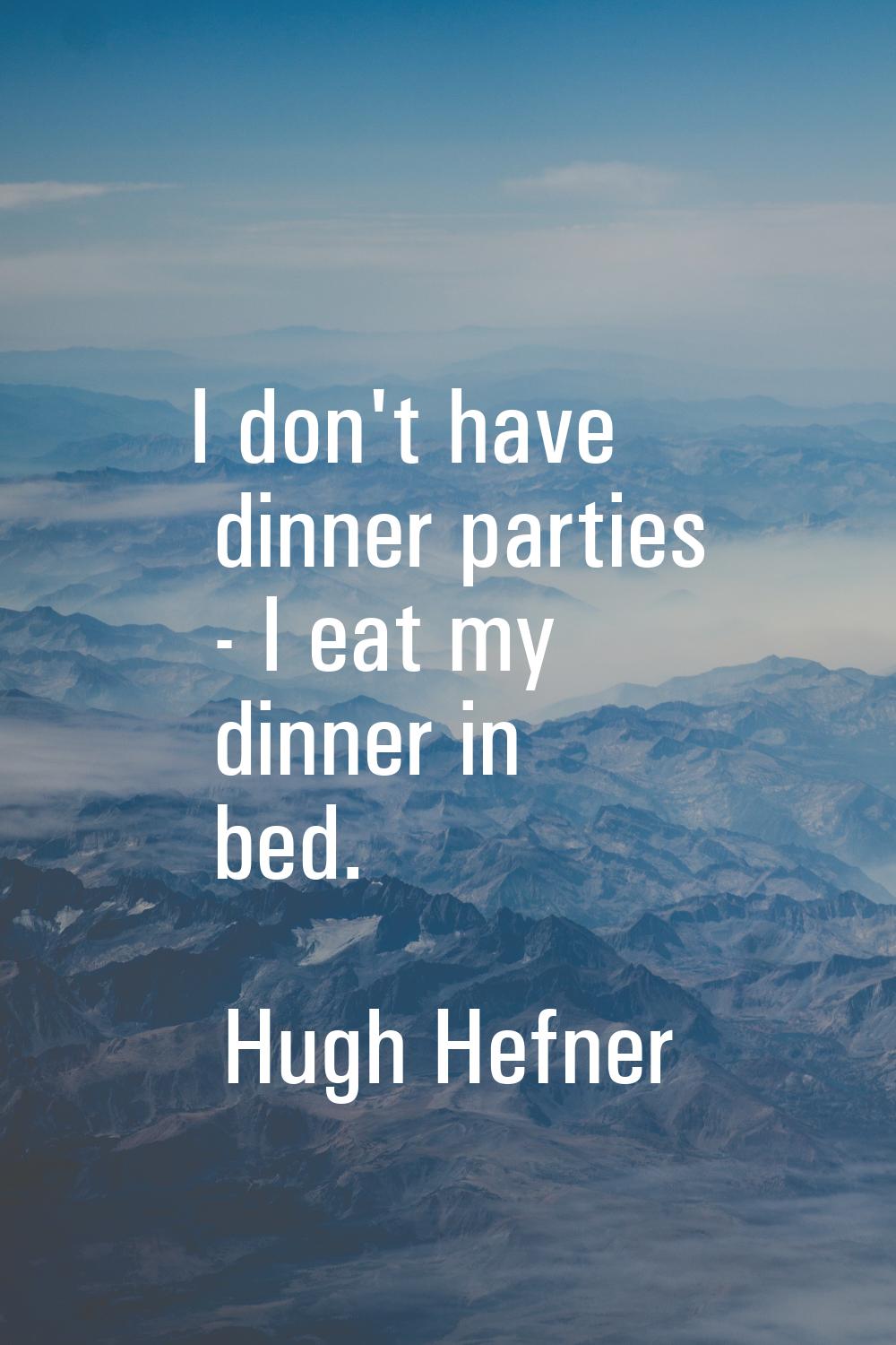 I don't have dinner parties - I eat my dinner in bed.