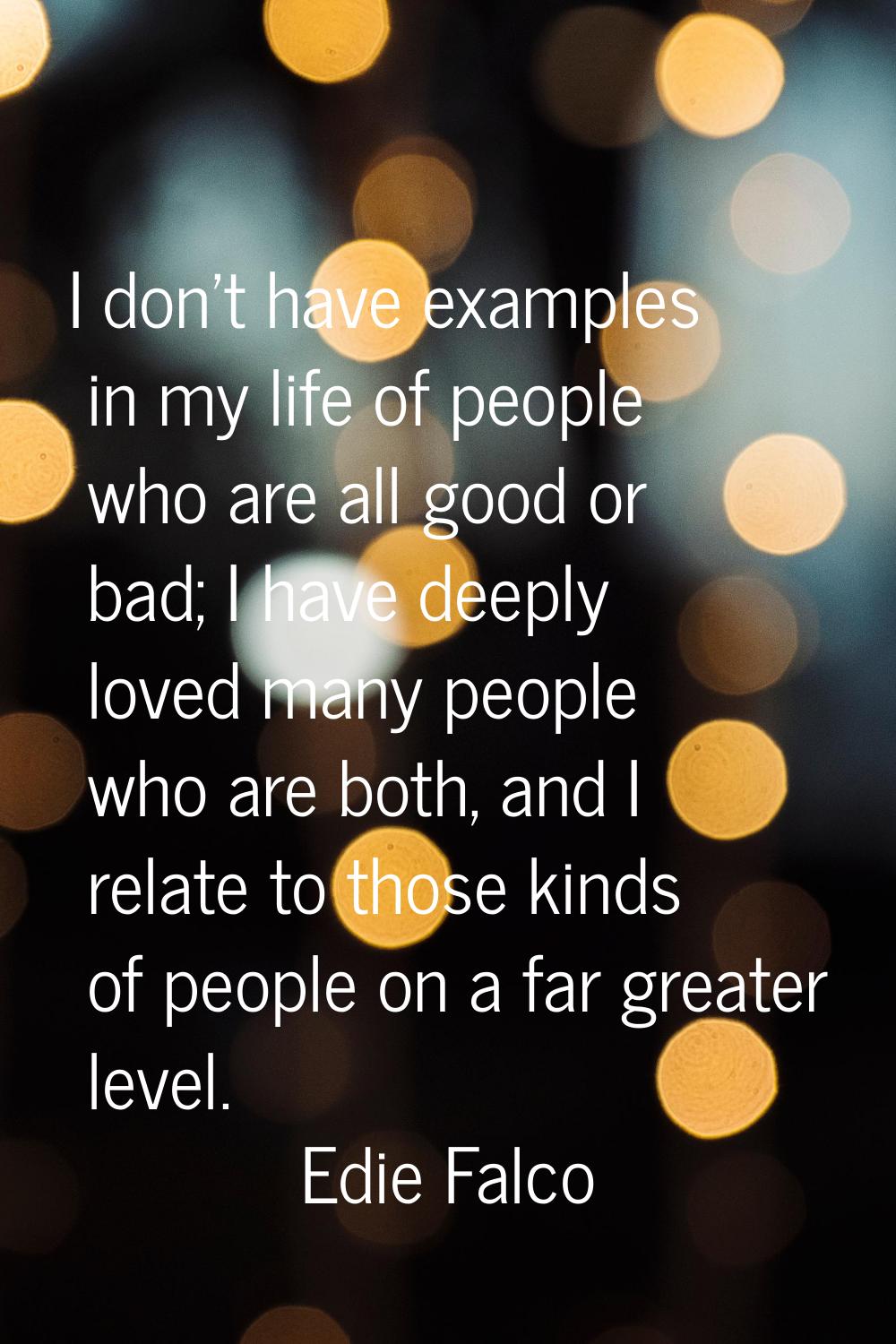 I don't have examples in my life of people who are all good or bad; I have deeply loved many people