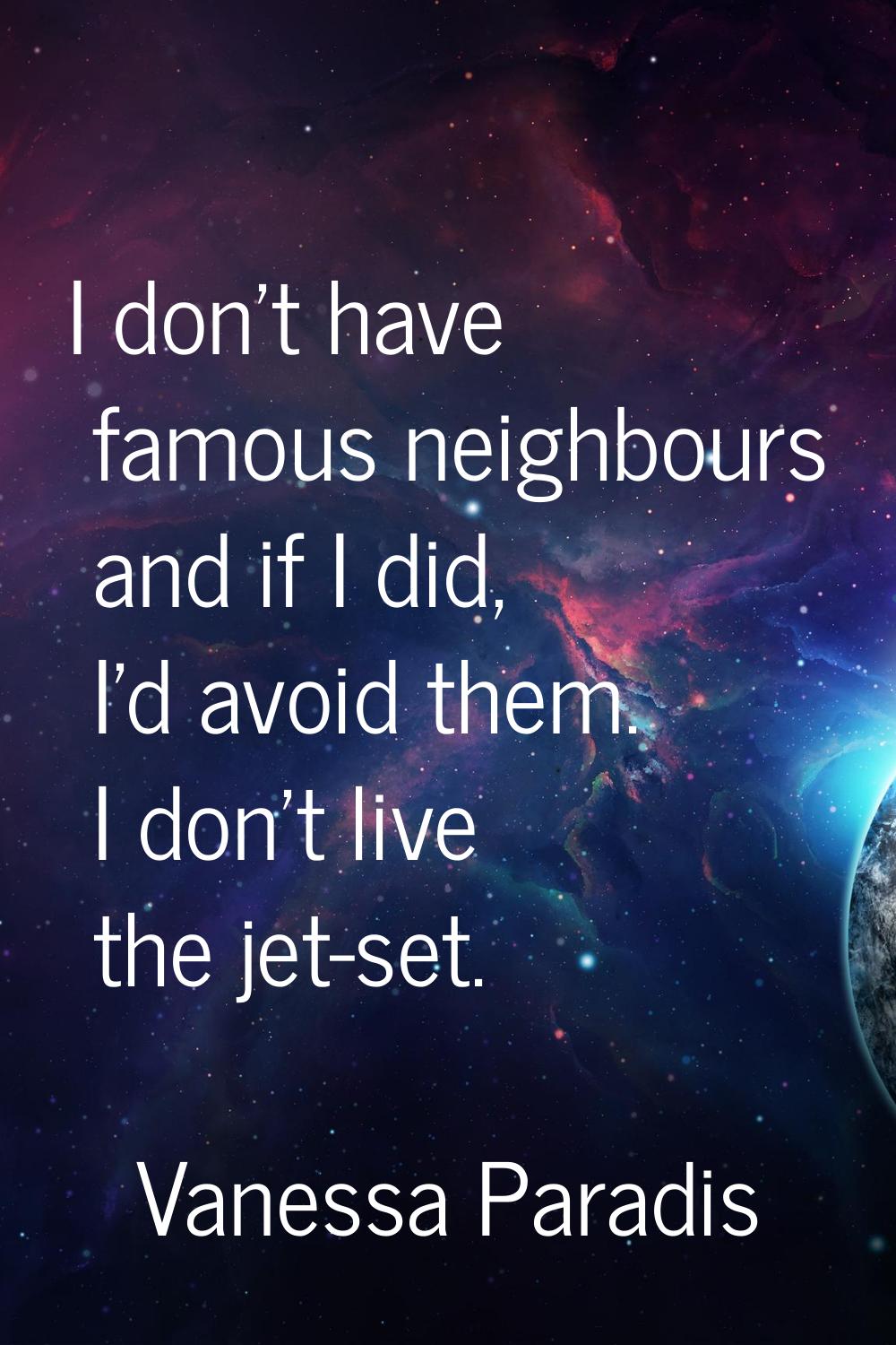I don't have famous neighbours and if I did, I'd avoid them. I don't live the jet-set.