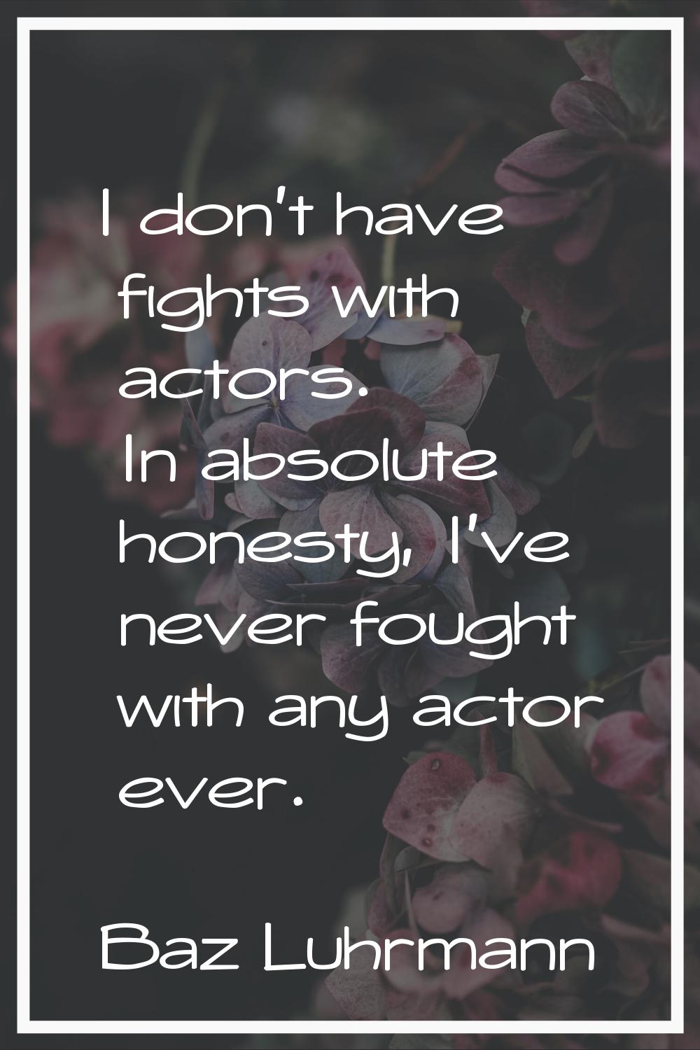 I don't have fights with actors. In absolute honesty, I've never fought with any actor ever.