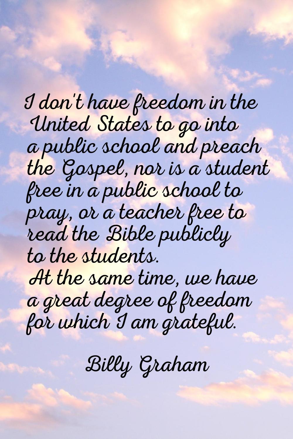 I don't have freedom in the United States to go into a public school and preach the Gospel, nor is 