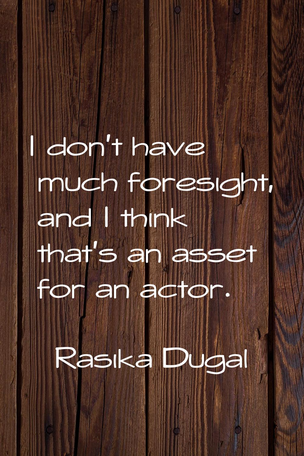 I don't have much foresight, and I think that's an asset for an actor.
