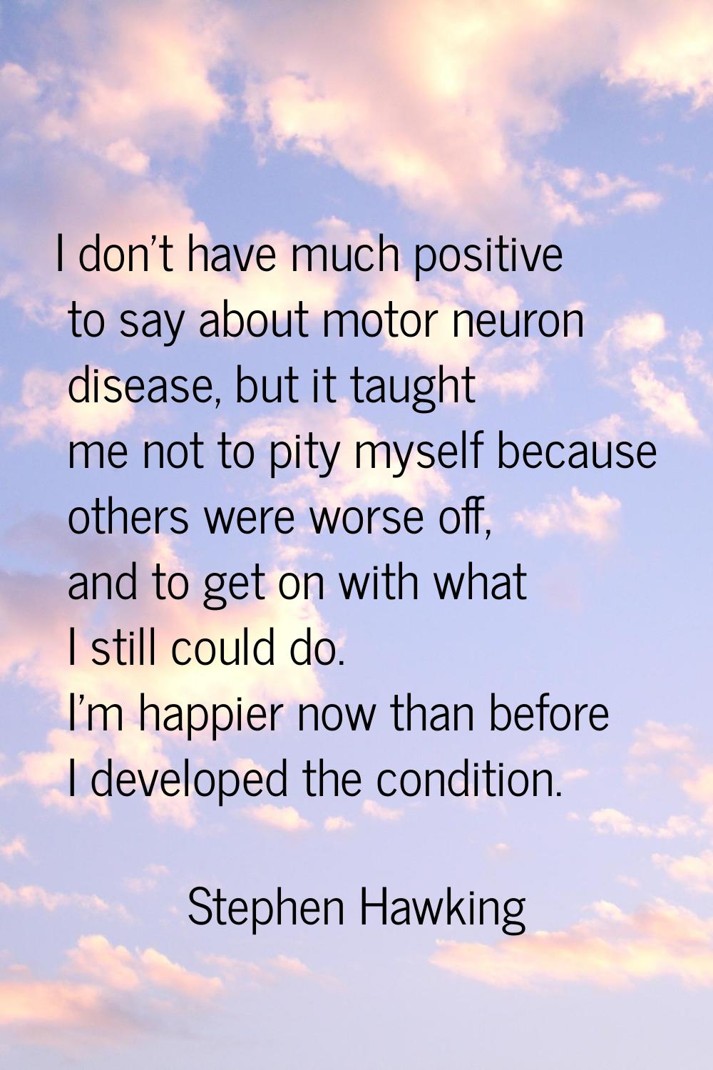 I don't have much positive to say about motor neuron disease, but it taught me not to pity myself b