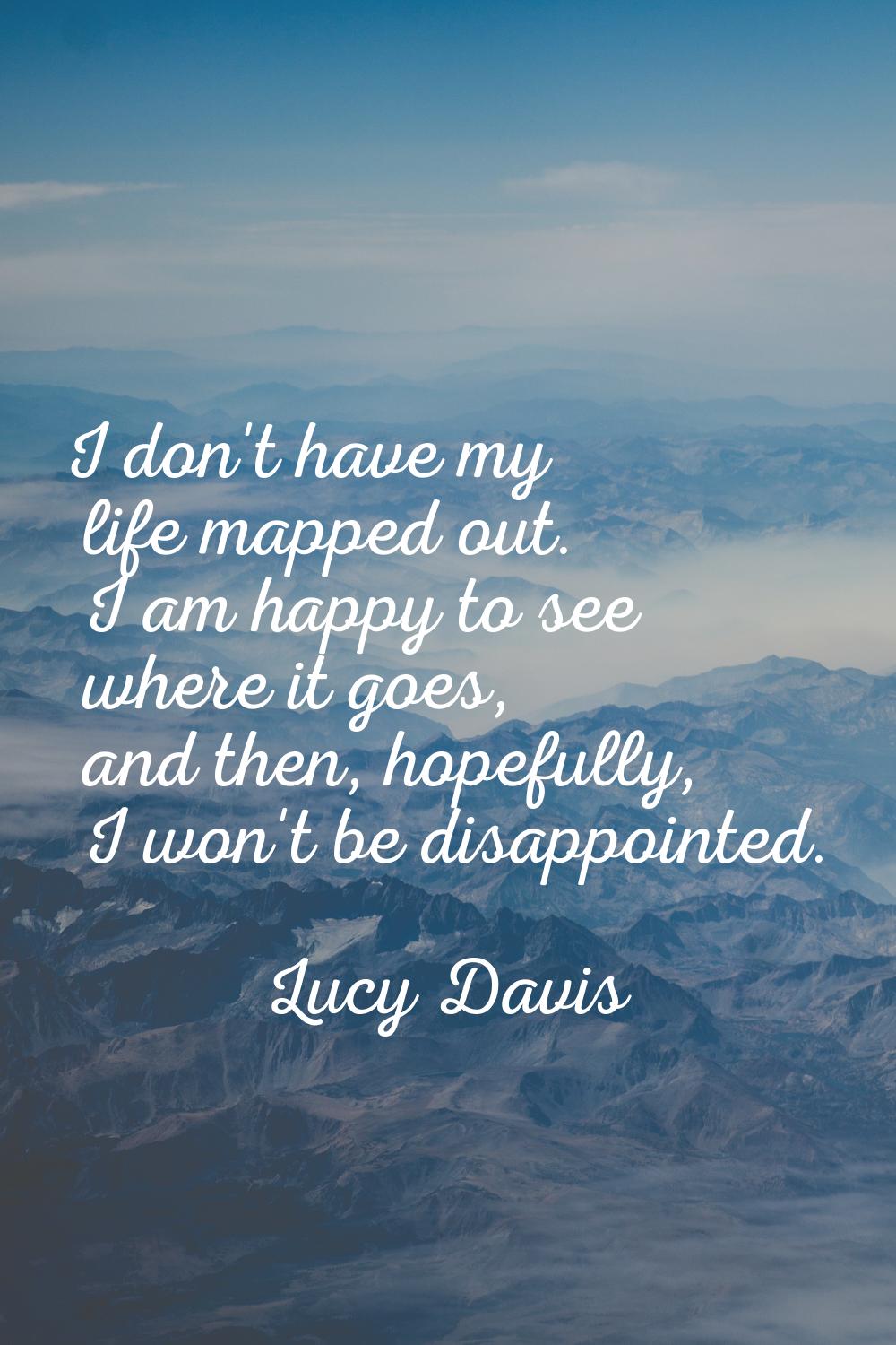 I don't have my life mapped out. I am happy to see where it goes, and then, hopefully, I won't be d