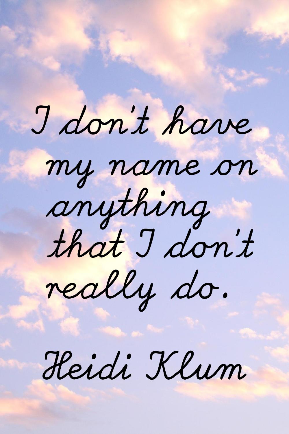 I don't have my name on anything that I don't really do.
