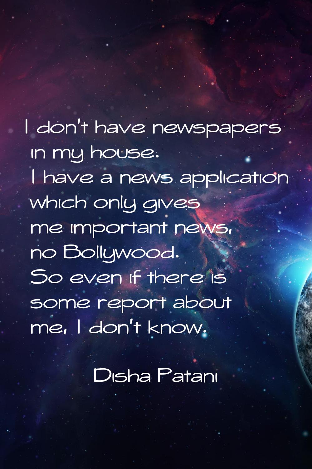 I don't have newspapers in my house. I have a news application which only gives me important news, 
