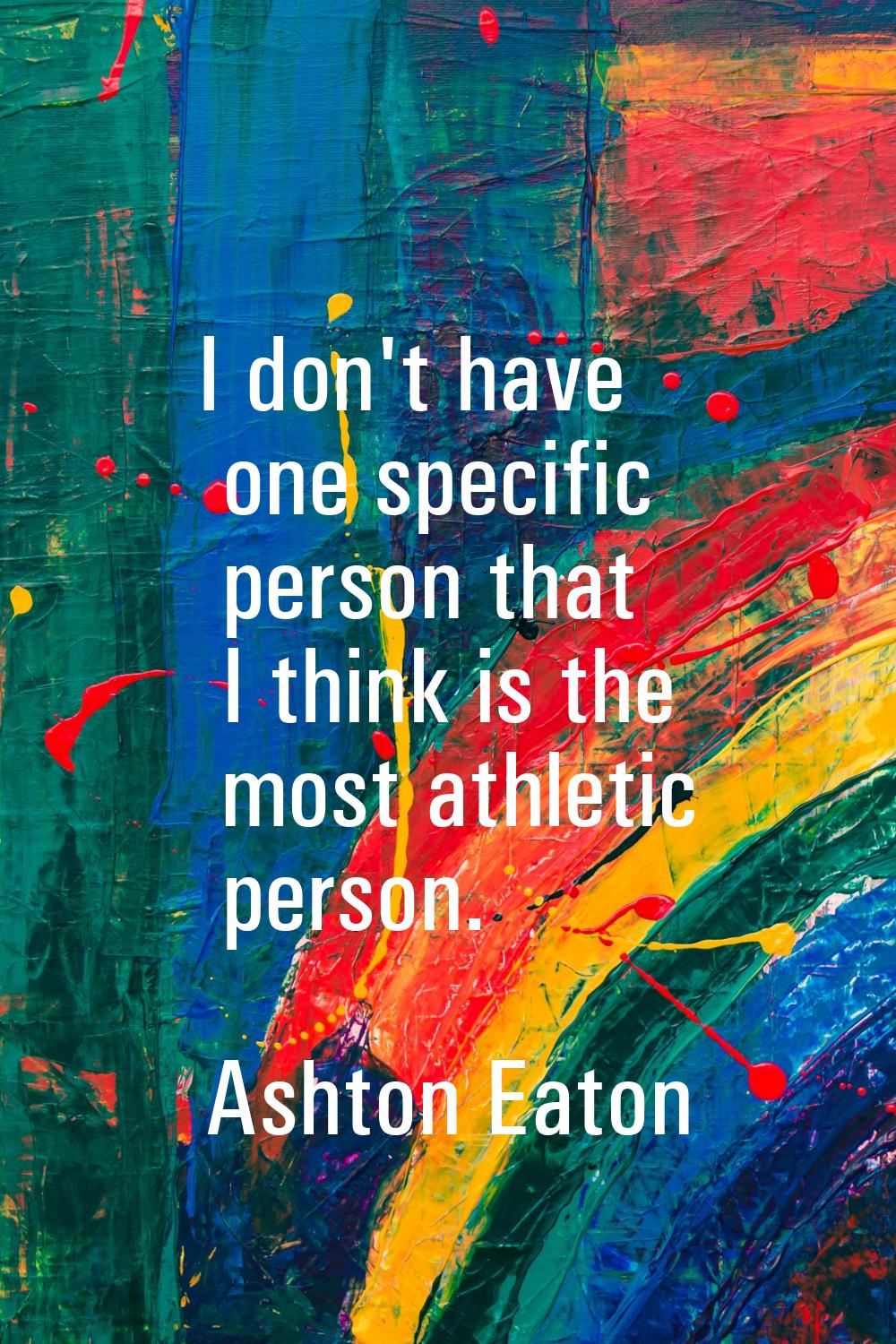 I don't have one specific person that I think is the most athletic person.