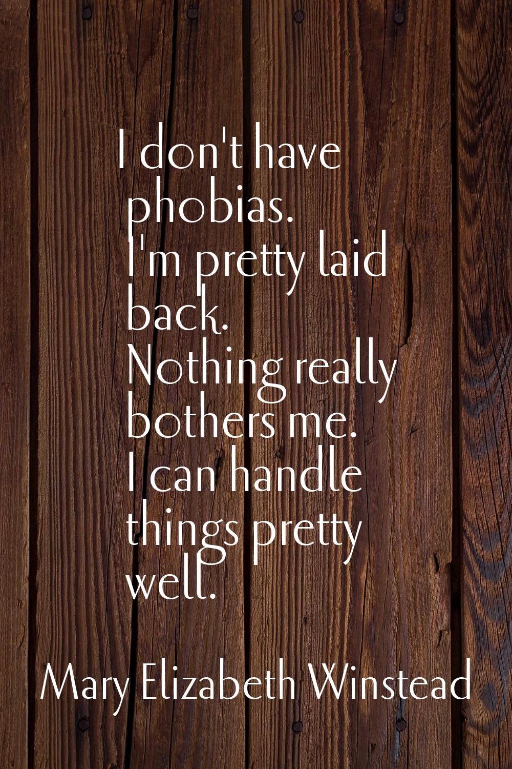 I don't have phobias. I'm pretty laid back. Nothing really bothers me. I can handle things pretty w