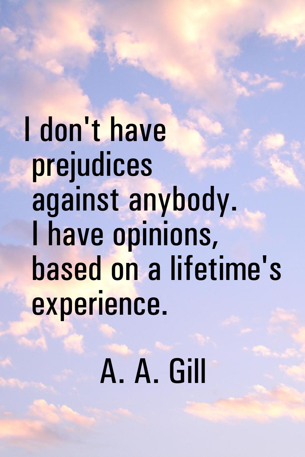 I don't have prejudices against anybody. I have opinions, based on a lifetime's experience.