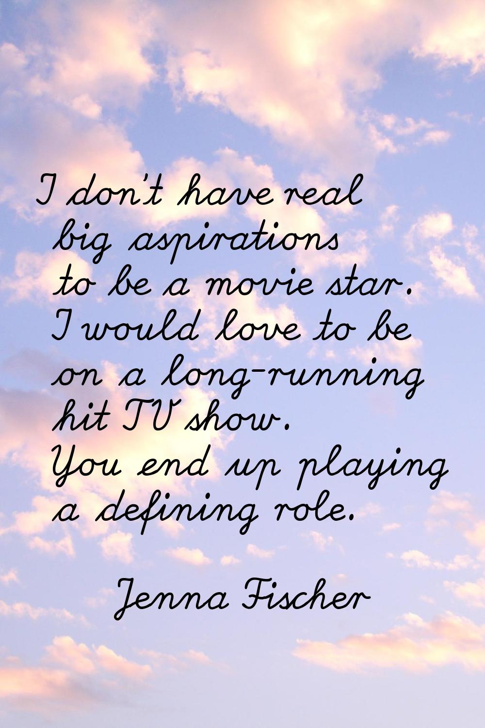 I don't have real big aspirations to be a movie star. I would love to be on a long-running hit TV s