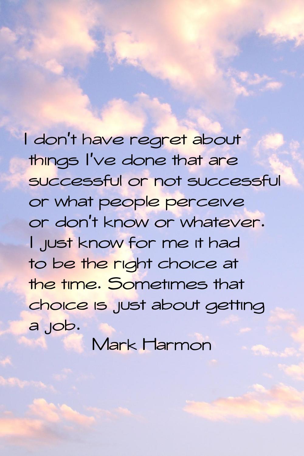 I don't have regret about things I've done that are successful or not successful or what people per