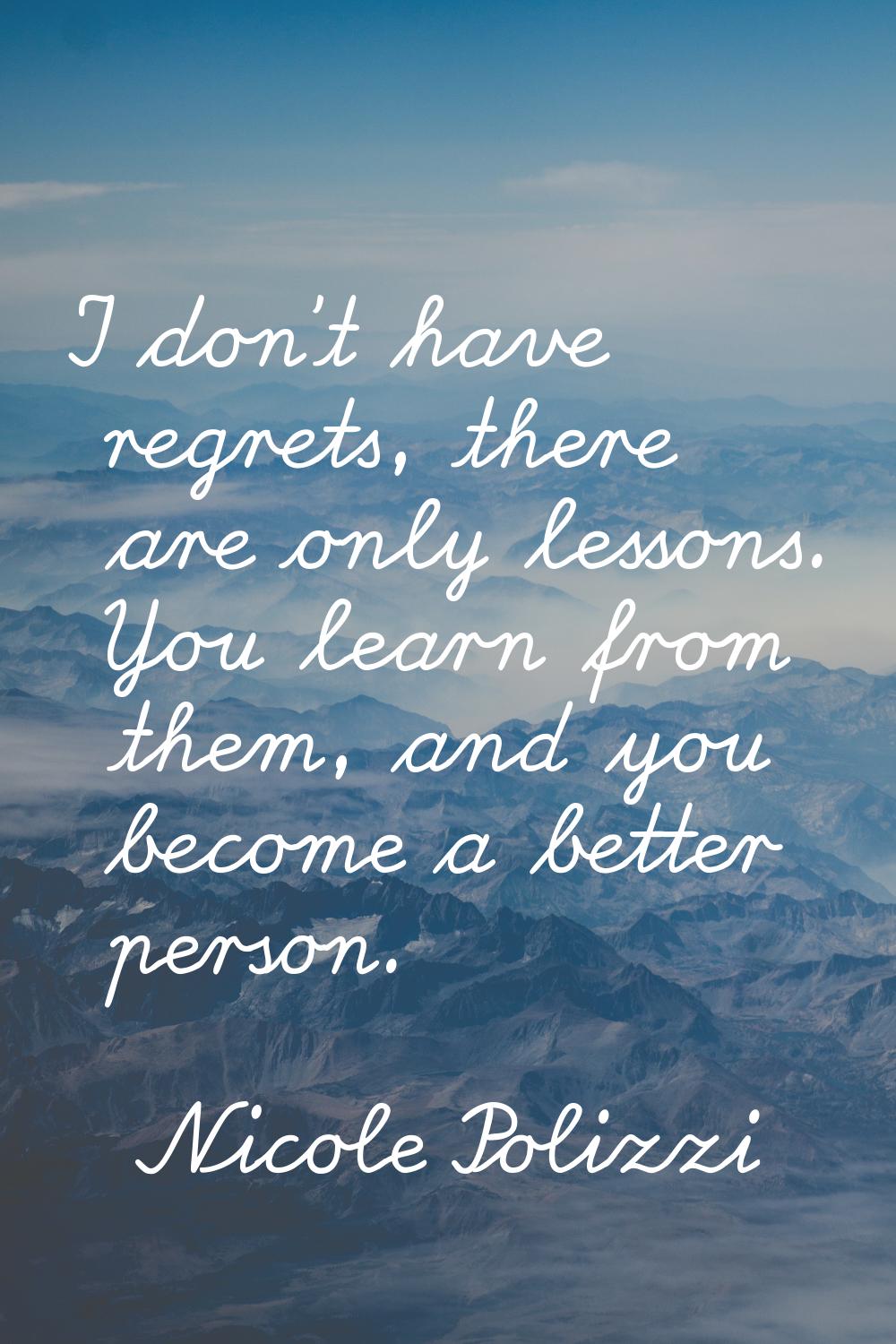 I don't have regrets, there are only lessons. You learn from them, and you become a better person.