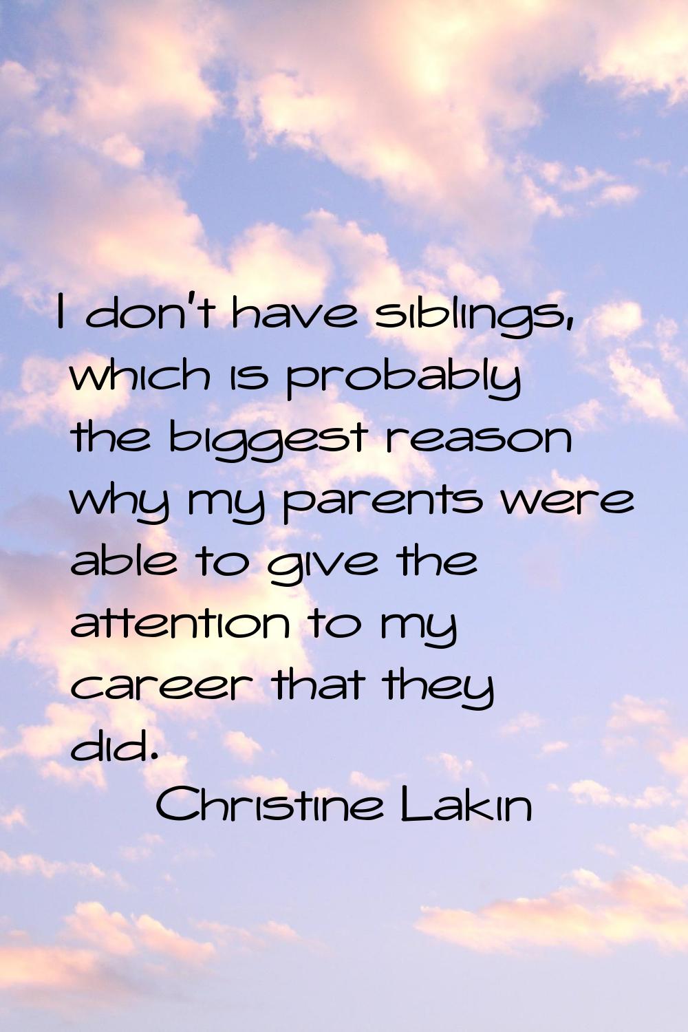 I don't have siblings, which is probably the biggest reason why my parents were able to give the at