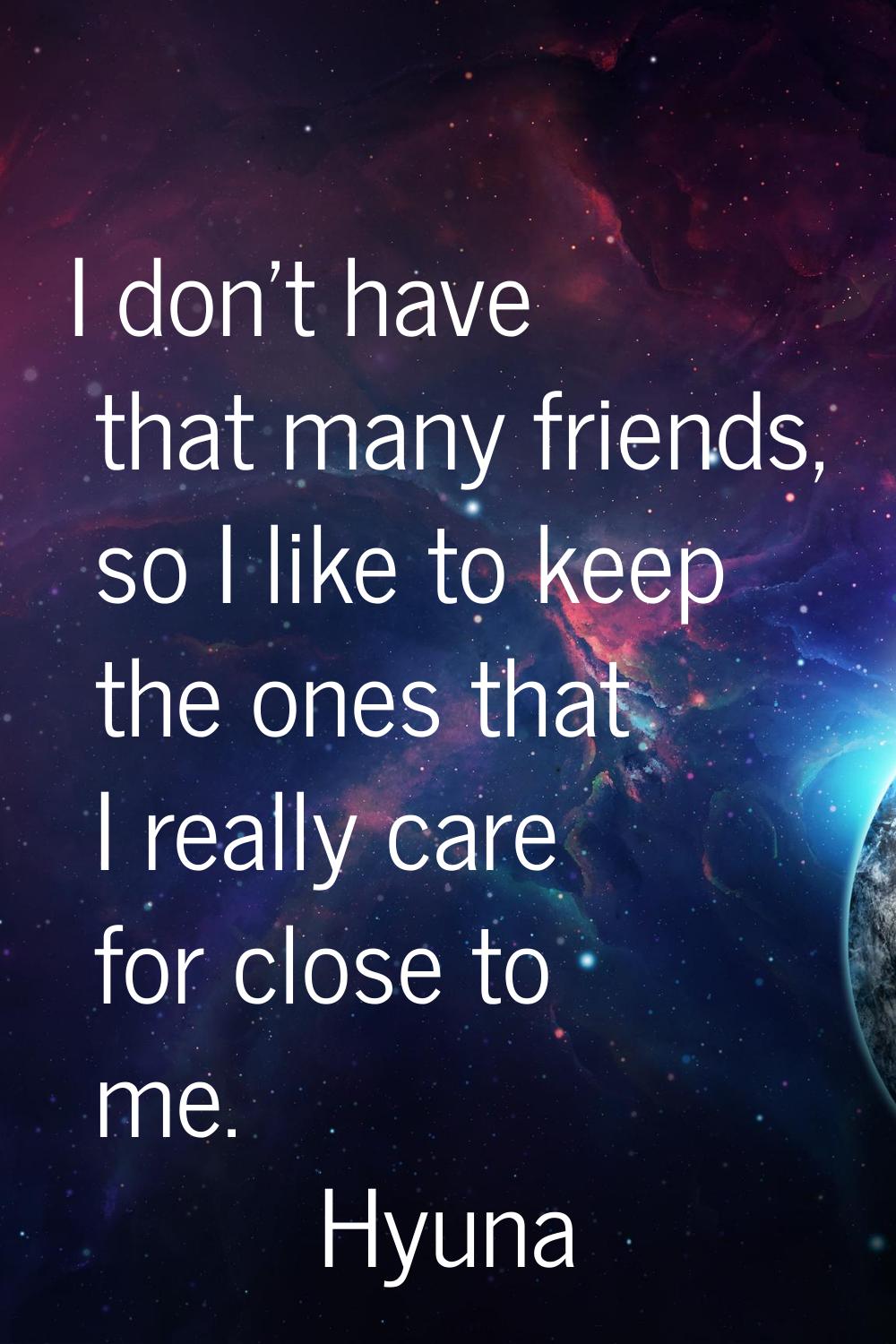 I don't have that many friends, so I like to keep the ones that I really care for close to me.