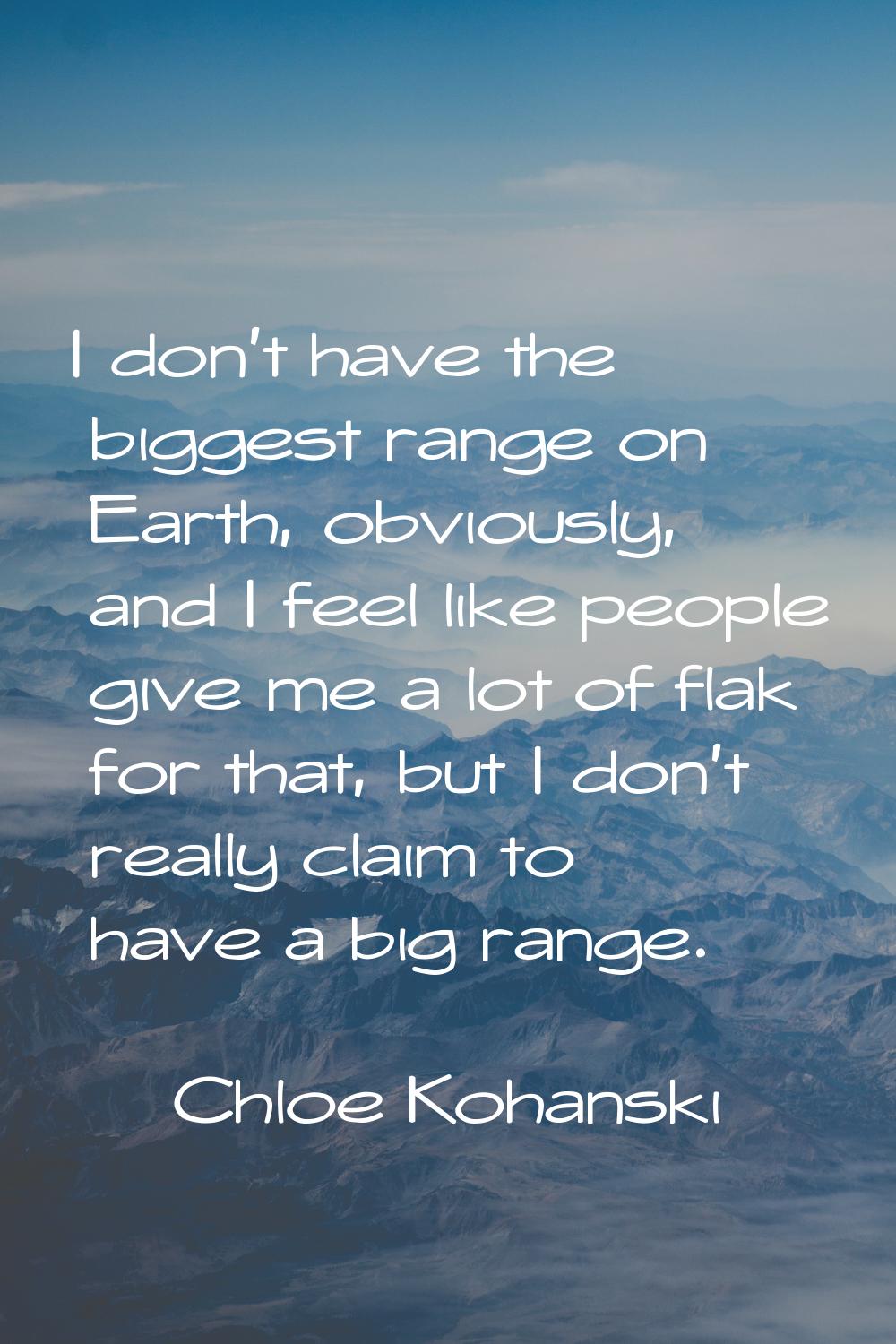 I don't have the biggest range on Earth, obviously, and I feel like people give me a lot of flak fo