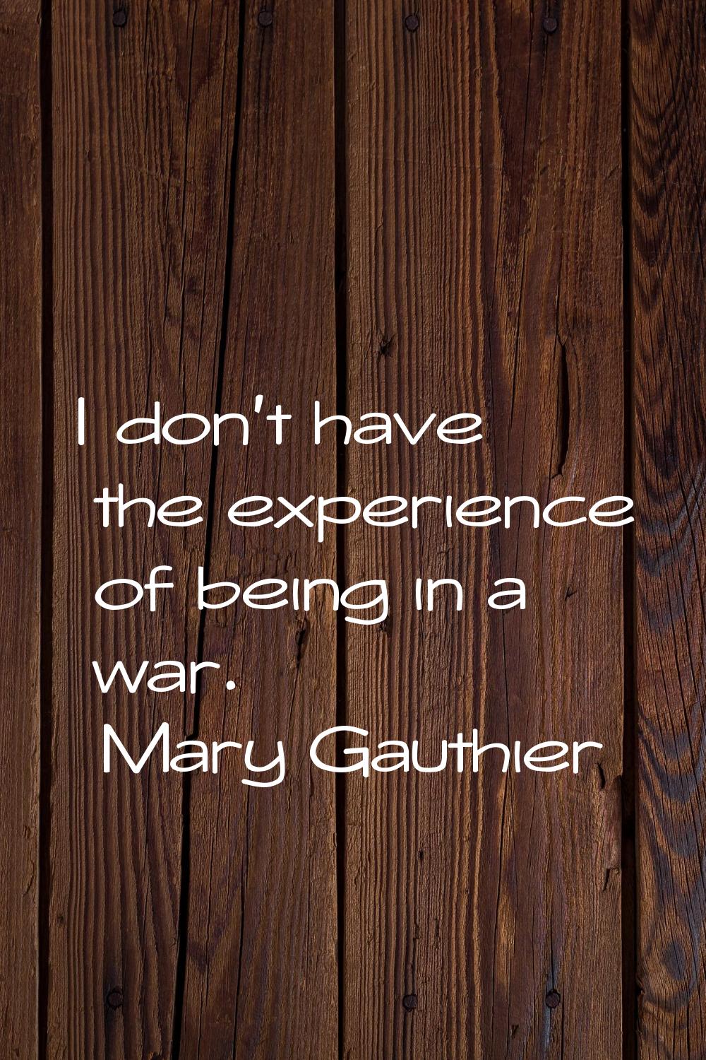 I don't have the experience of being in a war.