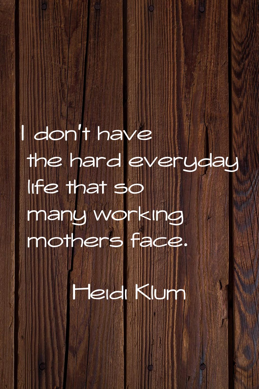 I don't have the hard everyday life that so many working mothers face.