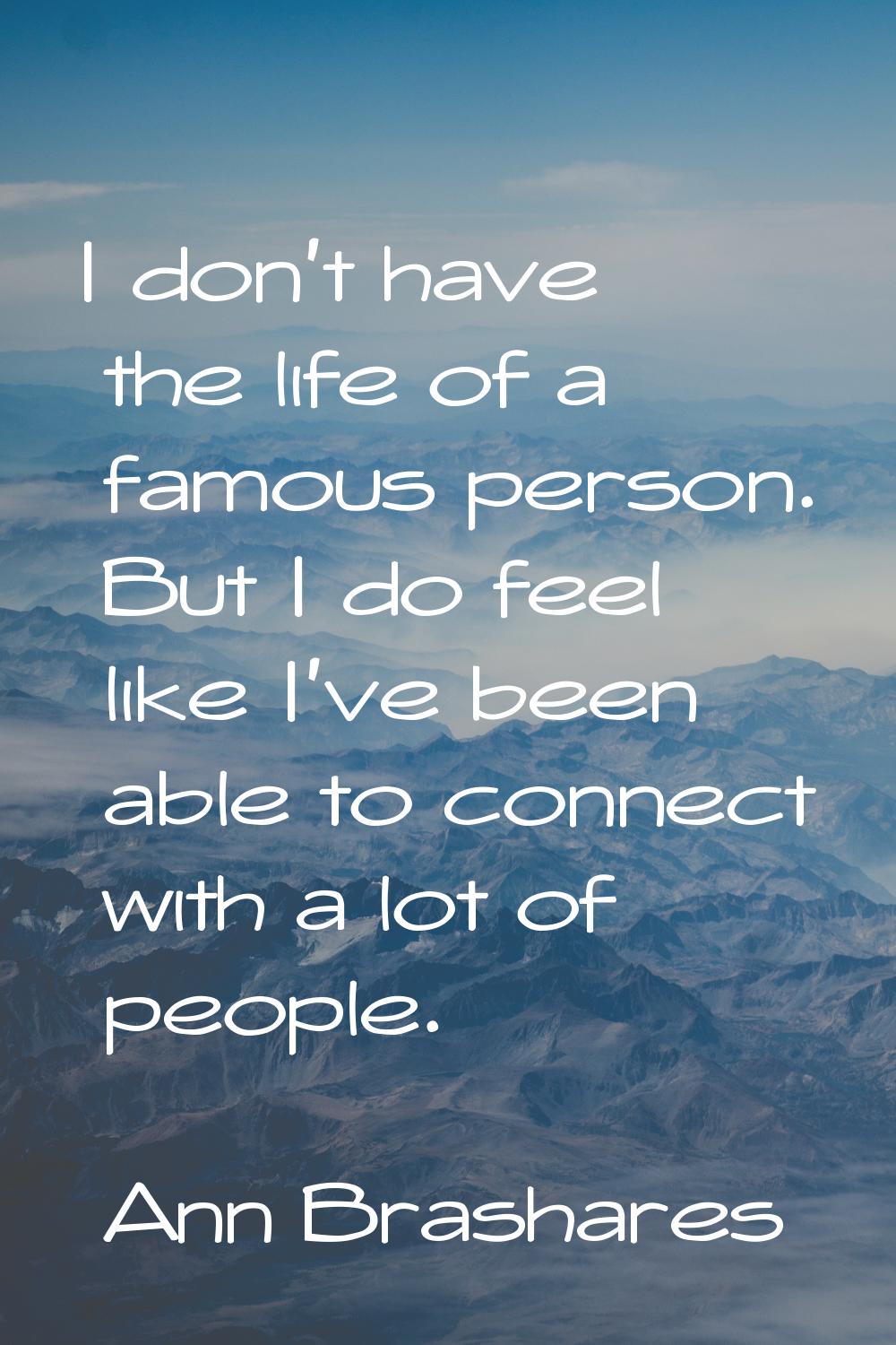 I don't have the life of a famous person. But I do feel like I've been able to connect with a lot o