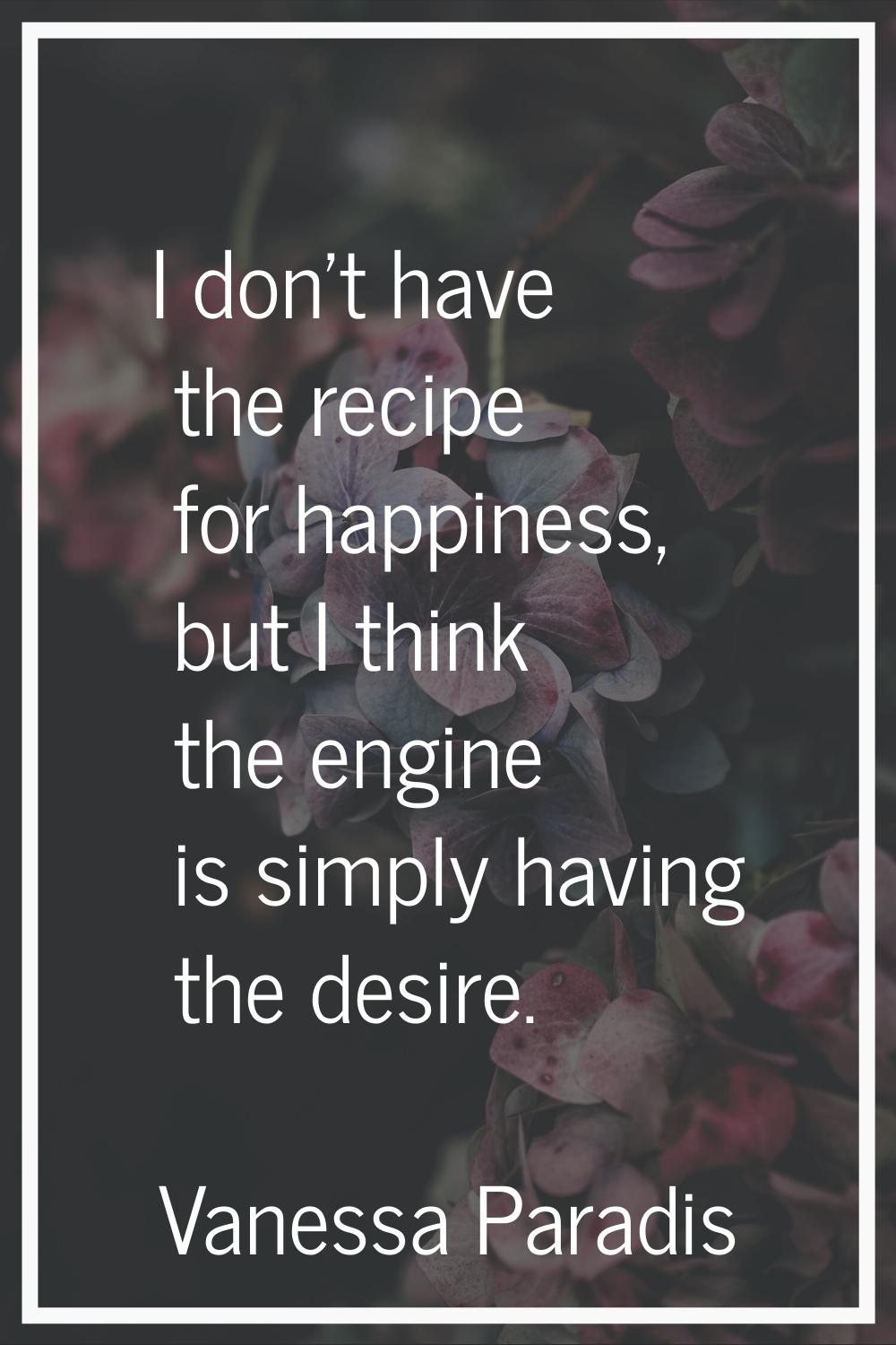 I don't have the recipe for happiness, but I think the engine is simply having the desire.
