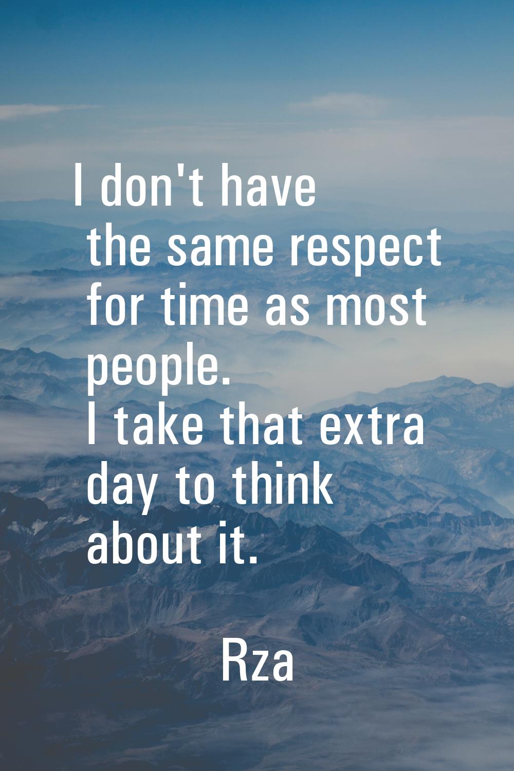 I don't have the same respect for time as most people. I take that extra day to think about it.