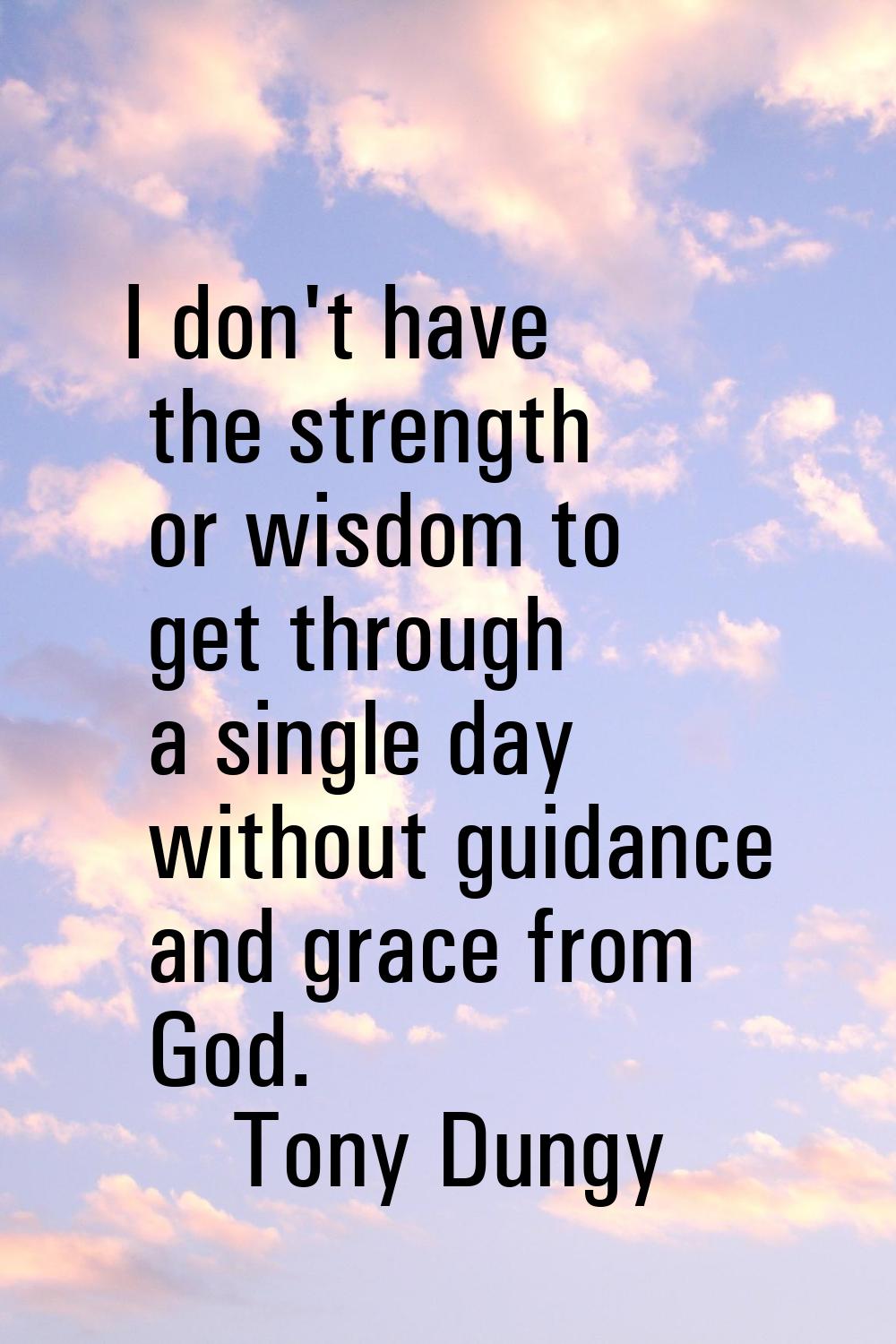 I don't have the strength or wisdom to get through a single day without guidance and grace from God