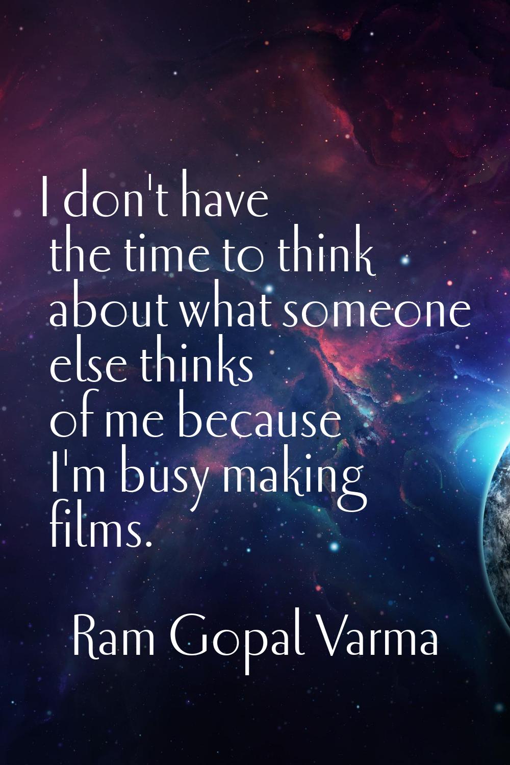 I don't have the time to think about what someone else thinks of me because I'm busy making films.